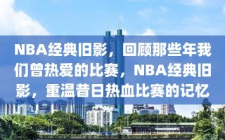 NBA经典旧影，回顾那些年我们曾热爱的比赛，NBA经典旧影，重温昔日热血比赛的记忆