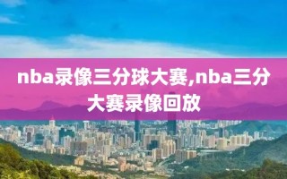 nba录像三分球大赛,nba三分大赛录像回放