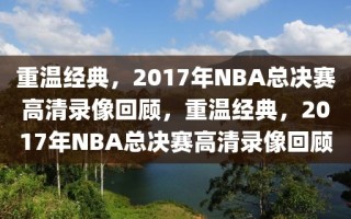 重温经典，2017年NBA总决赛高清录像回顾，重温经典，2017年NBA总决赛高清录像回顾