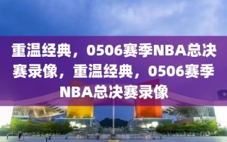 重温经典，0506赛季NBA总决赛录像，重温经典，0506赛季NBA总决赛录像