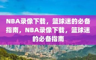 NBA录像下载，篮球迷的必备指南，NBA录像下载，篮球迷的必备指南