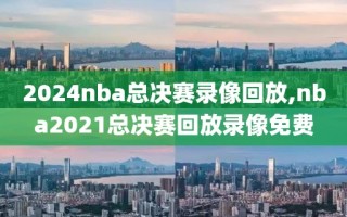 2024nba总决赛录像回放,nba2021总决赛回放录像免费