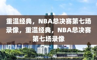 重温经典，NBA总决赛第七场录像，重温经典，NBA总决赛第七场录像