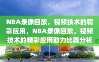 NBA录像回放，视频技术的精彩应用，NBA录像回放，视频技术的精彩应用助力比赛分析