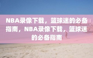 NBA录像下载，篮球迷的必备指南，NBA录像下载，篮球迷的必备指南