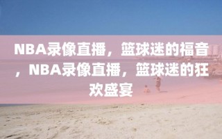 NBA录像直播，篮球迷的福音，NBA录像直播，篮球迷的狂欢盛宴