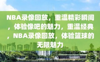 NBA录像回放，重温精彩瞬间，体验像吧的魅力，重温经典，NBA录像回放，体验篮球的无限魅力