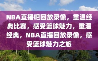 NBA直播吧回放录像，重温经典比赛，感受篮球魅力，重温经典，NBA直播回放录像，感受篮球魅力之旅