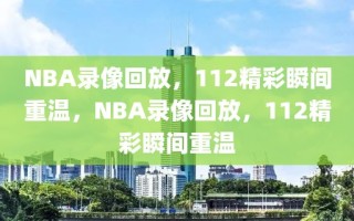 NBA录像回放，112精彩瞬间重温，NBA录像回放，112精彩瞬间重温