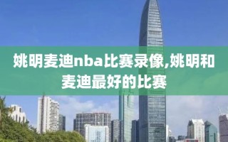 姚明麦迪nba比赛录像,姚明和麦迪最好的比赛