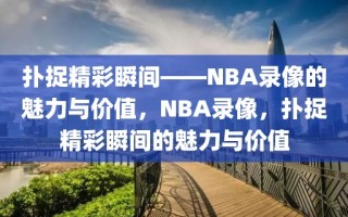 扑捉精彩瞬间——NBA录像的魅力与价值，NBA录像，扑捉精彩瞬间的魅力与价值