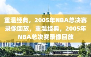 重温经典，2005年NBA总决赛录像回放，重温经典，2005年NBA总决赛录像回放