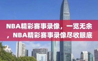 NBA精彩赛事录像，一览无余，NBA精彩赛事录像尽收眼底