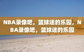 NBA录像吧，篮球迷的乐园，NBA录像吧，篮球迷的乐园