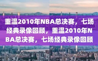 重温2010年NBA总决赛，七场经典录像回顾，重温2010年NBA总决赛，七场经典录像回顾