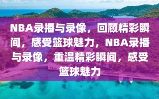 NBA录播与录像，回顾精彩瞬间，感受篮球魅力，NBA录播与录像，重温精彩瞬间，感受篮球魅力