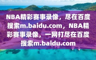 NBA精彩赛事录像，尽在百度搜索m.baidu.com，NBA精彩赛事录像，一网打尽在百度搜索m.baidu.com