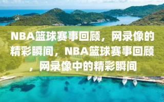 NBA篮球赛事回顾，网录像的精彩瞬间，NBA篮球赛事回顾，网录像中的精彩瞬间