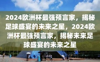 2024欧洲杯最强预言家，揭秘足球盛宴的未来之星，2024欧洲杯最强预言家，揭秘未来足球盛宴的未来之星