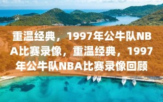 重温经典，1997年公牛队NBA比赛录像，重温经典，1997年公牛队NBA比赛录像回顾