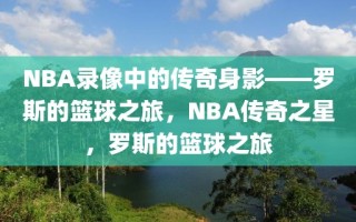 NBA录像中的传奇身影——罗斯的篮球之旅，NBA传奇之星，罗斯的篮球之旅