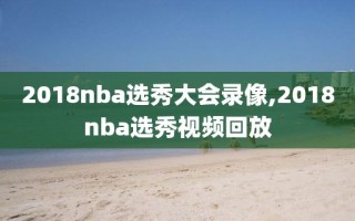 2018nba选秀大会录像,2018nba选秀视频回放