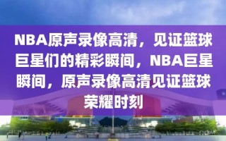 NBA原声录像高清，见证篮球巨星们的精彩瞬间，NBA巨星瞬间，原声录像高清见证篮球荣耀时刻