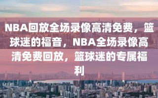 NBA回放全场录像高清免费，篮球迷的福音，NBA全场录像高清免费回放，篮球迷的专属福利