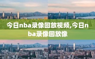 今日nba录像回放视频,今日nba录像回放像