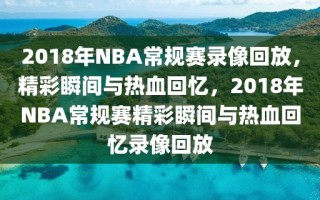 2018年NBA常规赛录像回放，精彩瞬间与热血回忆，2018年NBA常规赛精彩瞬间与热血回忆录像回放