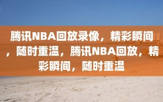 腾讯NBA回放录像，精彩瞬间，随时重温，腾讯NBA回放，精彩瞬间，随时重温