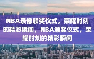 NBA录像颁奖仪式，荣耀时刻的精彩瞬间，NBA颁奖仪式，荣耀时刻的精彩瞬间