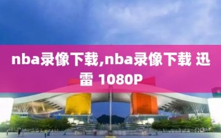 nba录像下载,nba录像下载 迅雷 1080P