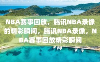 NBA赛事回放，腾讯NBA录像的精彩瞬间，腾讯NBA录像，NBA赛事回放精彩瞬间