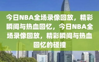 今日NBA全场录像回放，精彩瞬间与热血回忆，今日NBA全场录像回放，精彩瞬间与热血回忆的碰撞