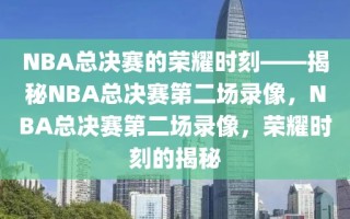 NBA总决赛的荣耀时刻——揭秘NBA总决赛第二场录像，NBA总决赛第二场录像，荣耀时刻的揭秘