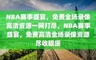 NBA赛事盛宴，免费全场录像高清资源一网打尽，NBA赛事盛宴，免费高清全场录像资源尽收眼底