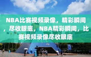 NBA比赛视频录像，精彩瞬间，尽收眼底，NBA精彩瞬间，比赛视频录像尽收眼底