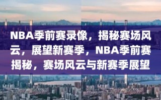 NBA季前赛录像，揭秘赛场风云，展望新赛季，NBA季前赛揭秘，赛场风云与新赛季展望