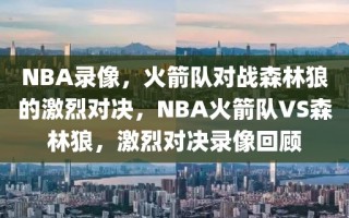 NBA录像，火箭队对战森林狼的激烈对决，NBA火箭队VS森林狼，激烈对决录像回顾