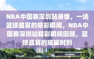 NBA中国赛深圳站录像，一场篮球盛宴的精彩瞬间，NBA中国赛深圳站精彩瞬间回顾，篮球盛宴的璀璨时刻