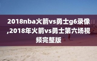 2018nba火箭vs勇士g6录像,2018年火箭vs勇士第六场视频完整版