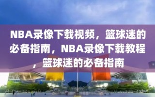 NBA录像下载视频，篮球迷的必备指南，NBA录像下载教程，篮球迷的必备指南