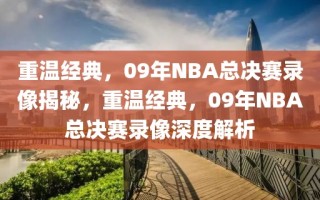 重温经典，09年NBA总决赛录像揭秘，重温经典，09年NBA总决赛录像深度解析