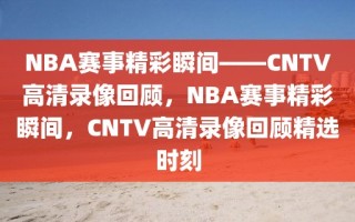 NBA赛事精彩瞬间——CNTV高清录像回顾，NBA赛事精彩瞬间，CNTV高清录像回顾精选时刻