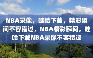 NBA录像，哇哈下载，精彩瞬间不容错过，NBA精彩瞬间，哇哈下载NBA录像不容错过