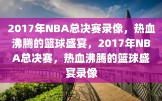 2017年NBA总决赛录像，热血沸腾的篮球盛宴，2017年NBA总决赛，热血沸腾的篮球盛宴录像