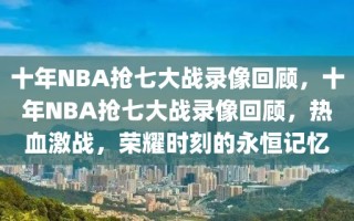 十年NBA抢七大战录像回顾，十年NBA抢七大战录像回顾，热血激战，荣耀时刻的永恒记忆