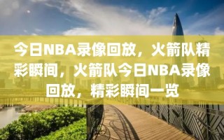 今日NBA录像回放，火箭队精彩瞬间，火箭队今日NBA录像回放，精彩瞬间一览