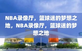 NBA录像厅，篮球迷的梦想之地，NBA录像厅，篮球迷的梦想之地